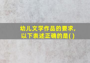 幼儿文学作品的要求,以下表述正确的是( )